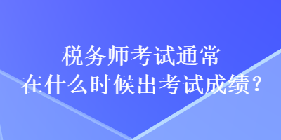 稅務師考試通常在什么時候出考試成績？
