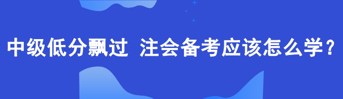 中級低分飄過 備考注會應該怎么學？
