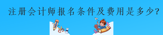 注冊會計(jì)師報(bào)名條件及費(fèi)用是多少？