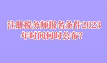 注冊(cè)稅務(wù)師報(bào)名條件2023年時(shí)間何時(shí)公布？