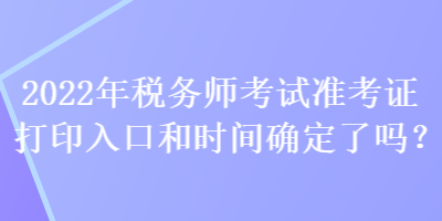 2022年稅務師考試準考證打印入口和時間確定了嗎？