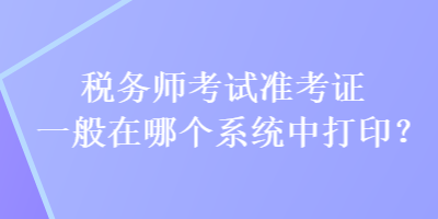 稅務師考試準考證一般在哪個系統中打印？
