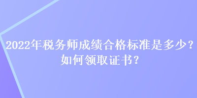 2022年稅務師成績合格標準是多少？如何領取證書？