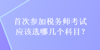 首次參加稅務師考試應該選哪幾個科目？