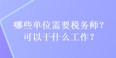 哪些單位需要稅務(wù)師？可以干什么工作？