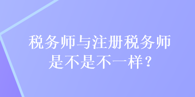 稅務師與注冊稅務師是不是不一樣？