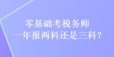 零基礎(chǔ)考稅務(wù)師一年報(bào)兩科還是三科？