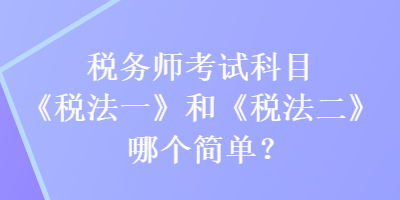 稅務(wù)師考試科目《稅法一》和《稅法二》哪個(gè)簡(jiǎn)單？