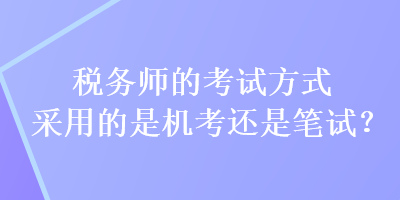 稅務師的考試方式采用的是機考還是筆試？