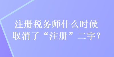 注冊(cè)稅務(wù)師什么時(shí)候取消了“注冊(cè)”二字？
