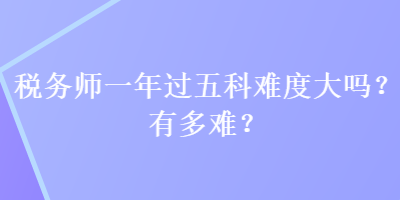 稅務師一年過五科難度大嗎？有多難？