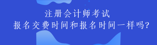 注冊會計師考試報名交費時間和報名時間一樣嗎？