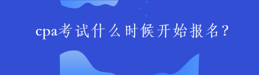 cpa考試什么時候開始報名？