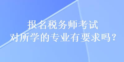 報名稅務師考試對所學的專業有要求嗎？
