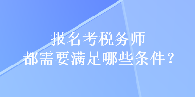 報名考稅務師都需要滿足哪些條件？