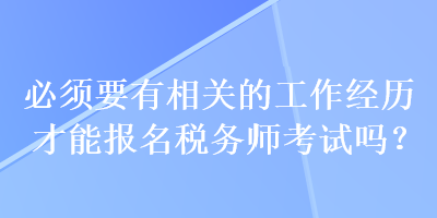 必須要有相關的工作經歷才能報名稅務師考試嗎？