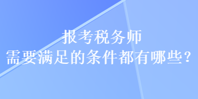 報考稅務師需要滿足的條件都有哪些？