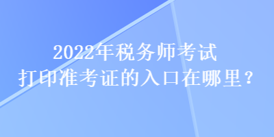 2022年稅務師考試打印準考證的入口在哪里？