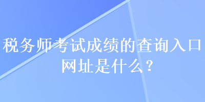 稅務師考試成績的查詢入口網址是什么？
