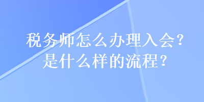 稅務(wù)師怎么辦理入會(huì)？是什么樣的流程？
