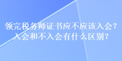 領完稅務師證書應不應該入會？入會和不入會有什么區別？
