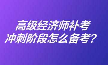 高級經濟師補考沖刺階段怎么備考？