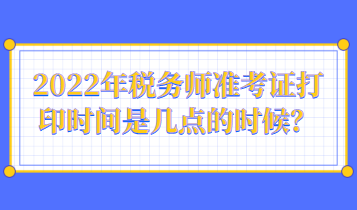 2022年稅務師準考證打印時間是幾點的時候？