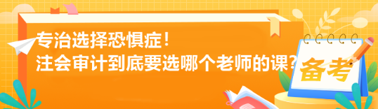 專治選擇恐懼癥！注會審計到底要選哪個老師的課？