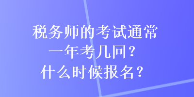 稅務師的考試通常一年考幾回？什么時候報名？