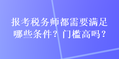 報考稅務師都需要滿足哪些條件？門檻高嗎？