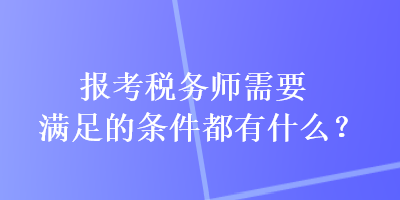 報考稅務師需要滿足的條件都有什么？