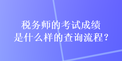 稅務師的考試成績是什么樣的查詢流程？
