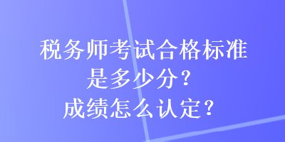 稅務(wù)師考試合格標(biāo)準(zhǔn)是多少分？成績(jī)?cè)趺凑J(rèn)定？