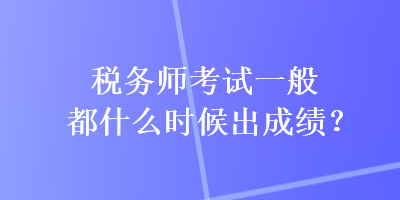 稅務師考試一般都什么時候出成績？