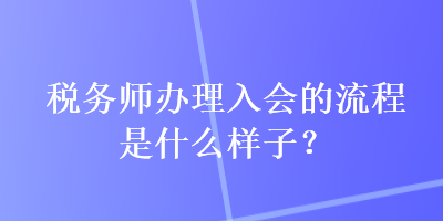 稅務師辦理入會的流程是什么樣子？