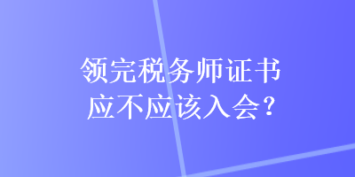 領(lǐng)完稅務(wù)師證書應(yīng)不應(yīng)該入會？