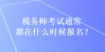 稅務師考試通常都在什么時候報名？