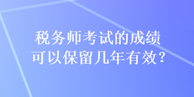 稅務師考試的成績可以保留幾年有效？