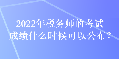 2022年稅務(wù)師的考試成績什么時(shí)候可以公布？
