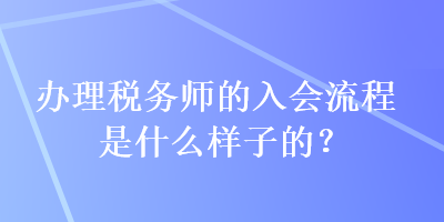 辦理稅務師的入會流程是什么樣子的？