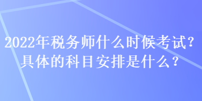 2022年稅務(wù)師什么時(shí)候考試？具體的科目安排是什么？
