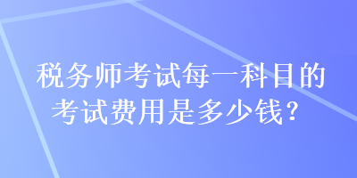 稅務師考試每一科目的考試費用是多少錢？