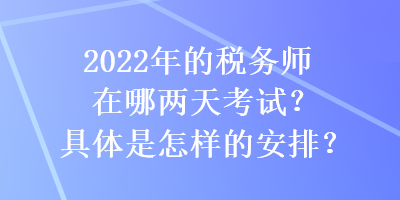 2022年的稅務師在哪兩天考試？具體是怎樣的安排？