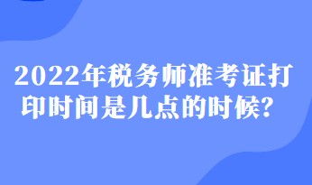 2022年稅務師準考證打印時間是幾點的時候？