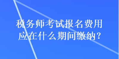 稅務師考試報名費用應在什么期間繳納？