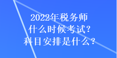 2022年稅務師什么時候考試？科目安排是什么？