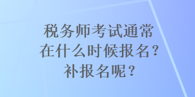 稅務(wù)師考試通常在什么時候報名？補報名呢？