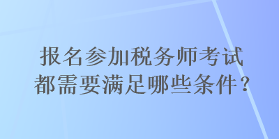 報名參加稅務師考試都需要滿足哪些條件？