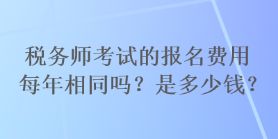 稅務師考試的報名費用每年相同嗎？是多少錢？
