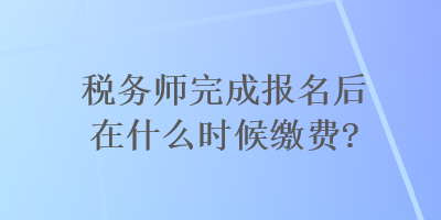 稅務師完成報名后在什么時候繳費？